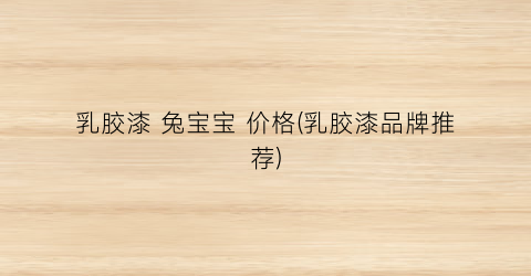 乳胶漆 兔宝宝 价格(乳胶漆品牌推荐)